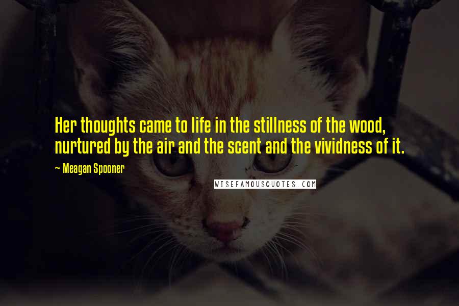 Meagan Spooner Quotes: Her thoughts came to life in the stillness of the wood, nurtured by the air and the scent and the vividness of it.