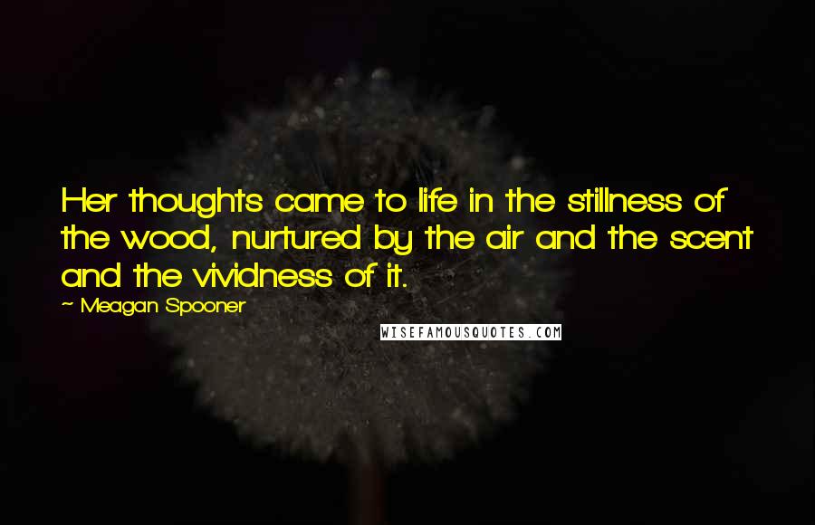 Meagan Spooner Quotes: Her thoughts came to life in the stillness of the wood, nurtured by the air and the scent and the vividness of it.