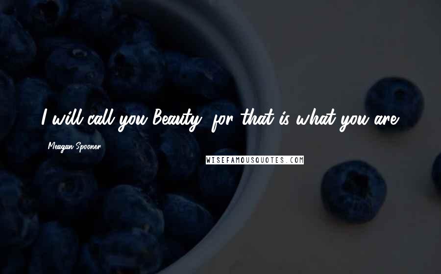 Meagan Spooner Quotes: I will call you Beauty, for that is what you are.