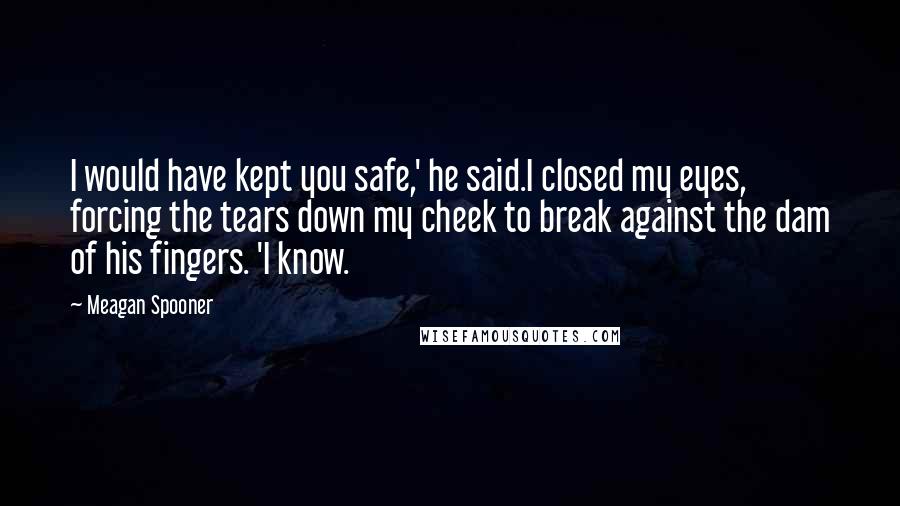 Meagan Spooner Quotes: I would have kept you safe,' he said.I closed my eyes, forcing the tears down my cheek to break against the dam of his fingers. 'I know.