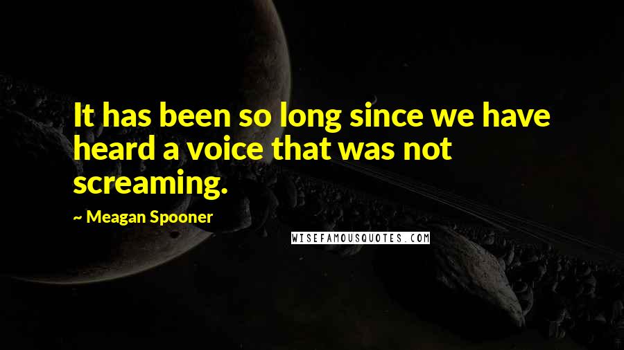 Meagan Spooner Quotes: It has been so long since we have heard a voice that was not screaming.