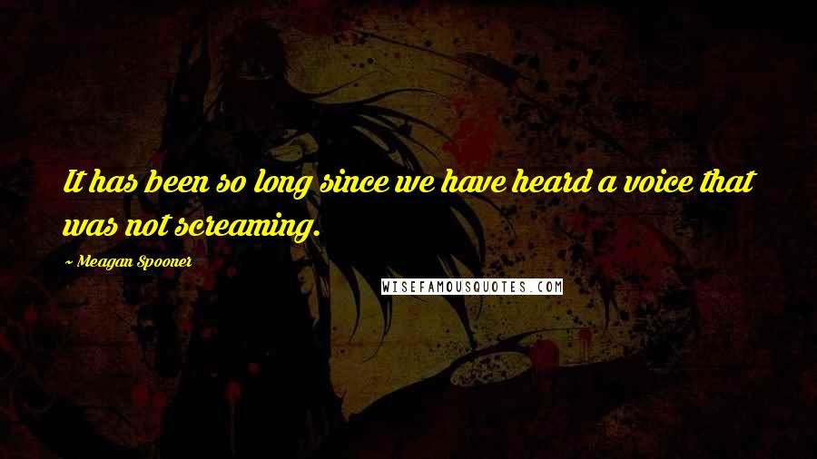 Meagan Spooner Quotes: It has been so long since we have heard a voice that was not screaming.