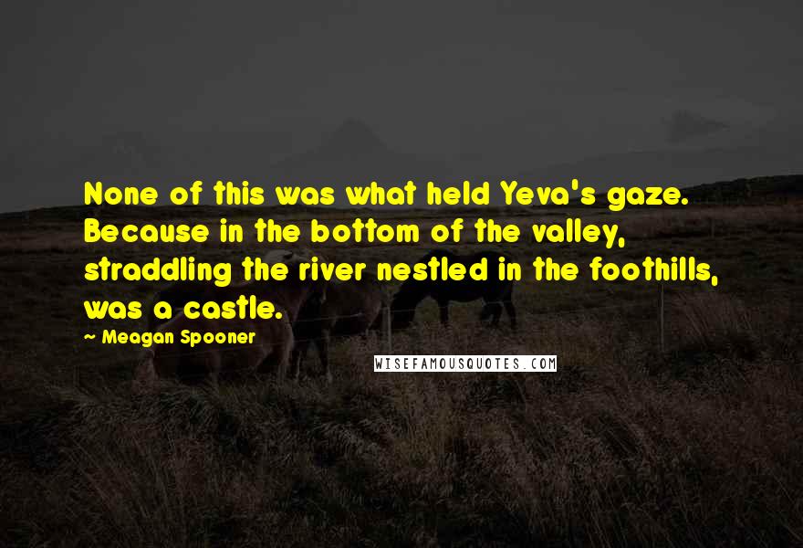 Meagan Spooner Quotes: None of this was what held Yeva's gaze. Because in the bottom of the valley, straddling the river nestled in the foothills, was a castle.