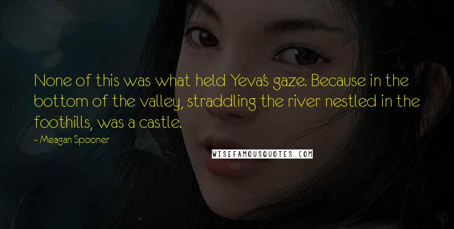 Meagan Spooner Quotes: None of this was what held Yeva's gaze. Because in the bottom of the valley, straddling the river nestled in the foothills, was a castle.