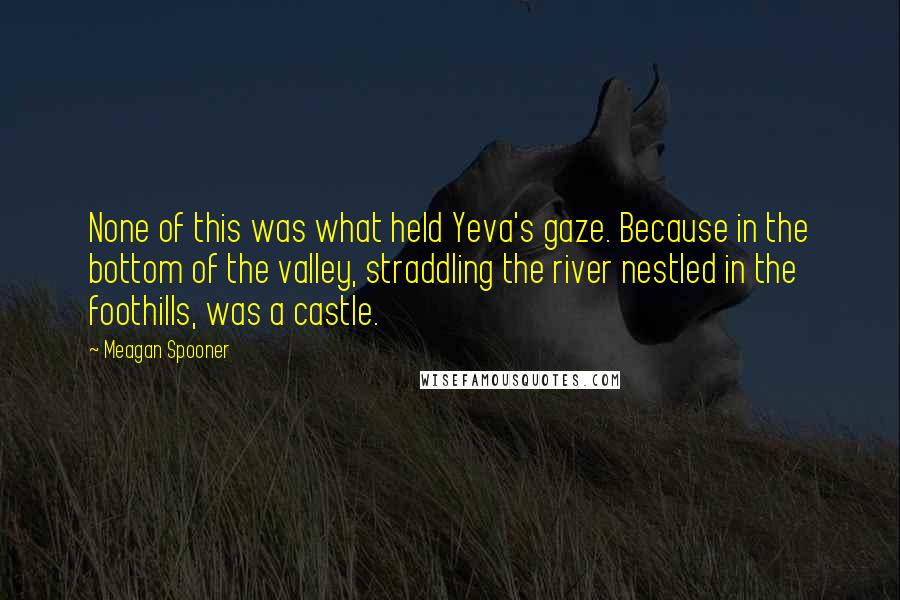 Meagan Spooner Quotes: None of this was what held Yeva's gaze. Because in the bottom of the valley, straddling the river nestled in the foothills, was a castle.