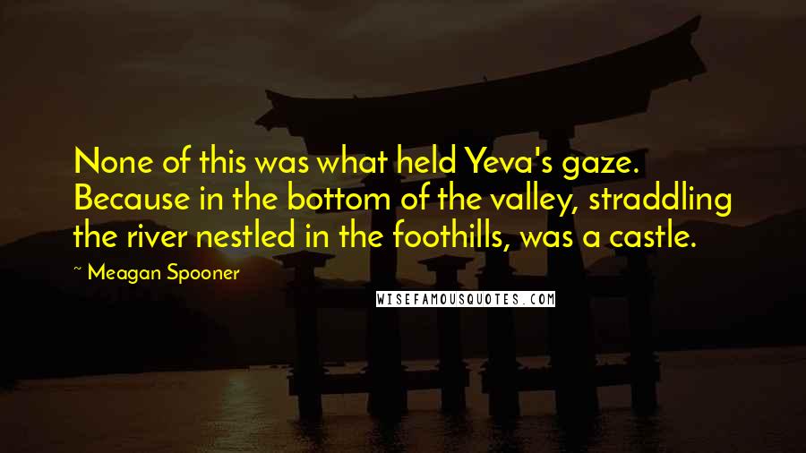 Meagan Spooner Quotes: None of this was what held Yeva's gaze. Because in the bottom of the valley, straddling the river nestled in the foothills, was a castle.