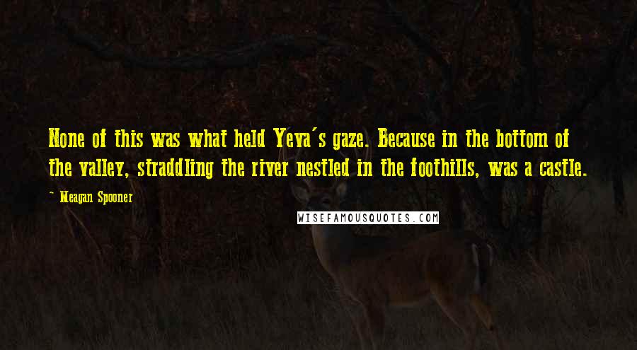 Meagan Spooner Quotes: None of this was what held Yeva's gaze. Because in the bottom of the valley, straddling the river nestled in the foothills, was a castle.