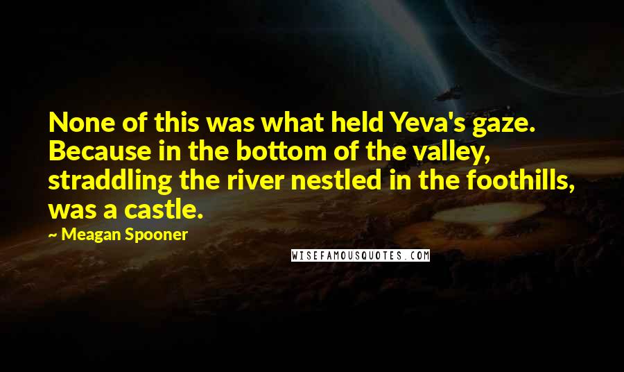 Meagan Spooner Quotes: None of this was what held Yeva's gaze. Because in the bottom of the valley, straddling the river nestled in the foothills, was a castle.