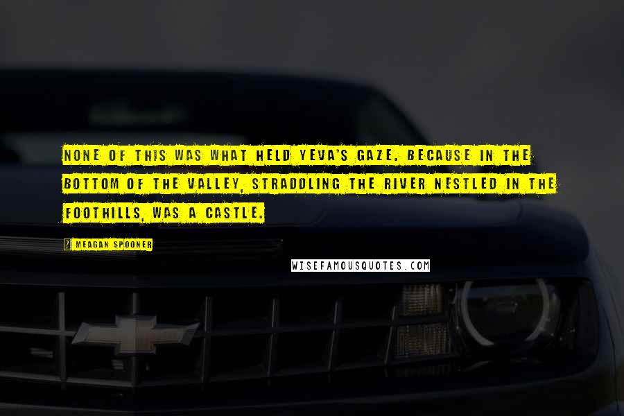 Meagan Spooner Quotes: None of this was what held Yeva's gaze. Because in the bottom of the valley, straddling the river nestled in the foothills, was a castle.