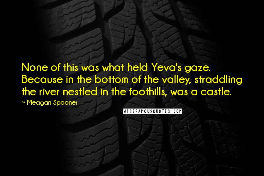 Meagan Spooner Quotes: None of this was what held Yeva's gaze. Because in the bottom of the valley, straddling the river nestled in the foothills, was a castle.