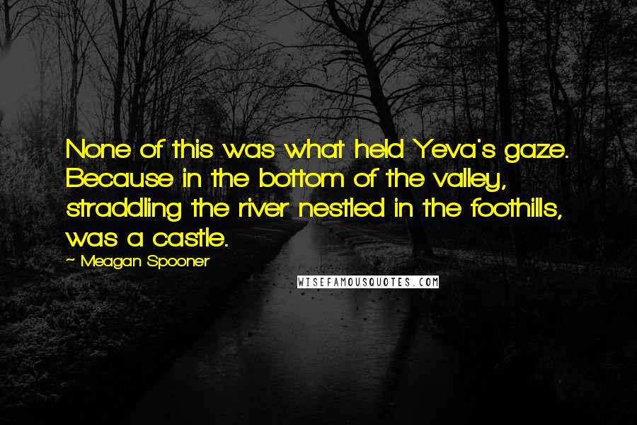 Meagan Spooner Quotes: None of this was what held Yeva's gaze. Because in the bottom of the valley, straddling the river nestled in the foothills, was a castle.