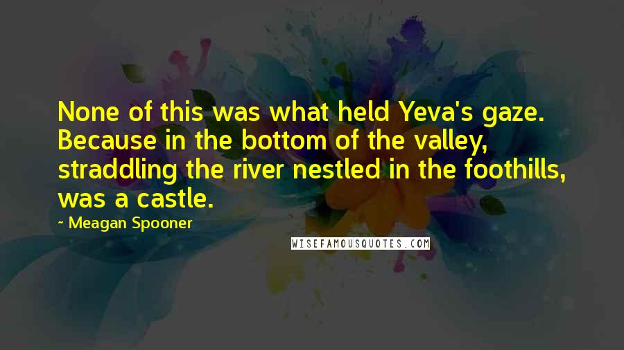 Meagan Spooner Quotes: None of this was what held Yeva's gaze. Because in the bottom of the valley, straddling the river nestled in the foothills, was a castle.