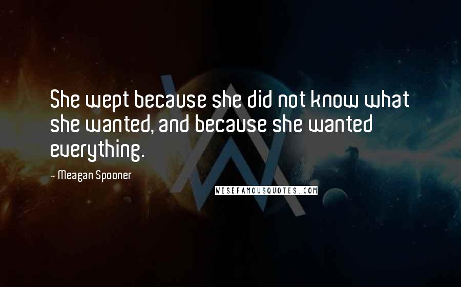 Meagan Spooner Quotes: She wept because she did not know what she wanted, and because she wanted everything.