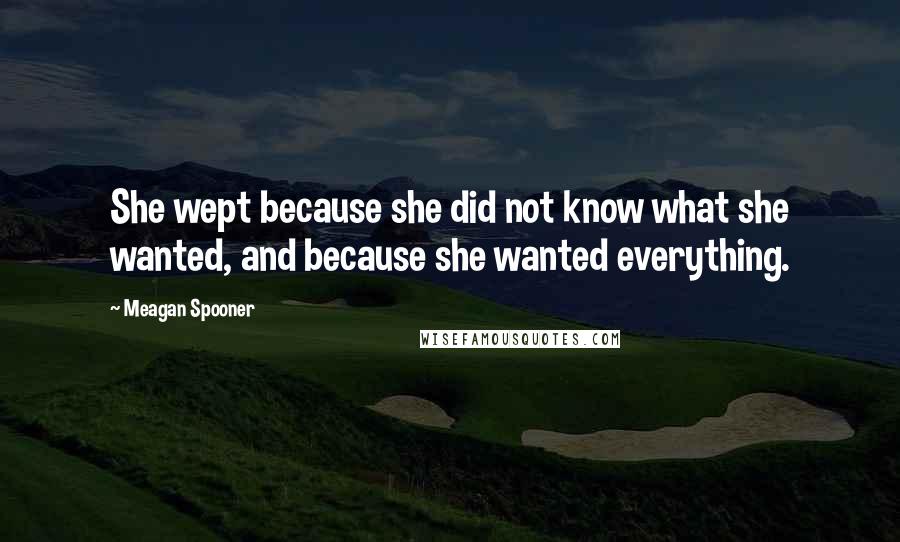 Meagan Spooner Quotes: She wept because she did not know what she wanted, and because she wanted everything.