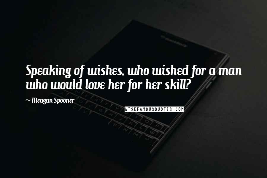 Meagan Spooner Quotes: Speaking of wishes, who wished for a man who would love her for her skill?