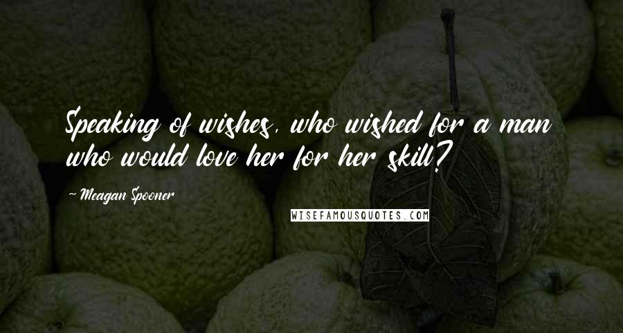 Meagan Spooner Quotes: Speaking of wishes, who wished for a man who would love her for her skill?