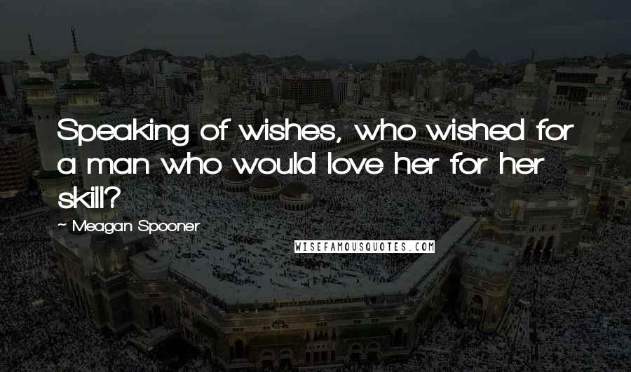 Meagan Spooner Quotes: Speaking of wishes, who wished for a man who would love her for her skill?