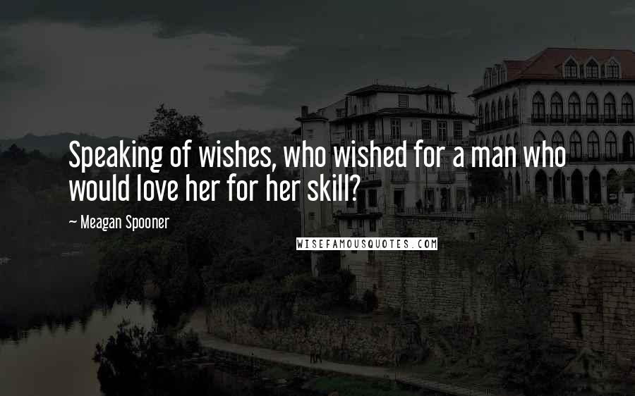 Meagan Spooner Quotes: Speaking of wishes, who wished for a man who would love her for her skill?