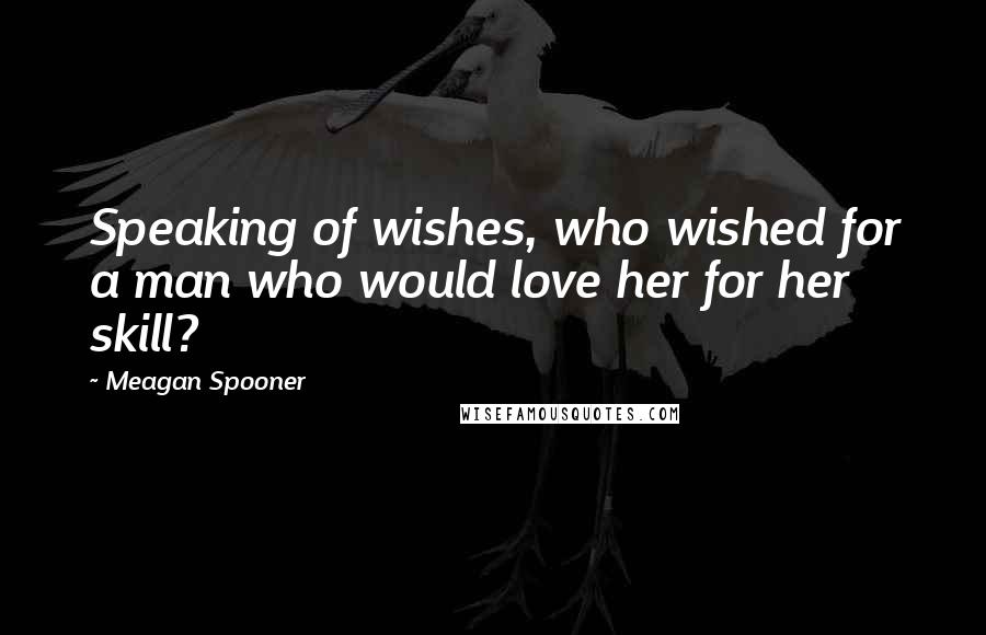 Meagan Spooner Quotes: Speaking of wishes, who wished for a man who would love her for her skill?