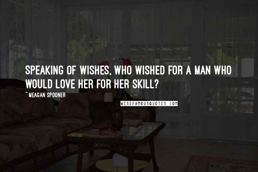 Meagan Spooner Quotes: Speaking of wishes, who wished for a man who would love her for her skill?