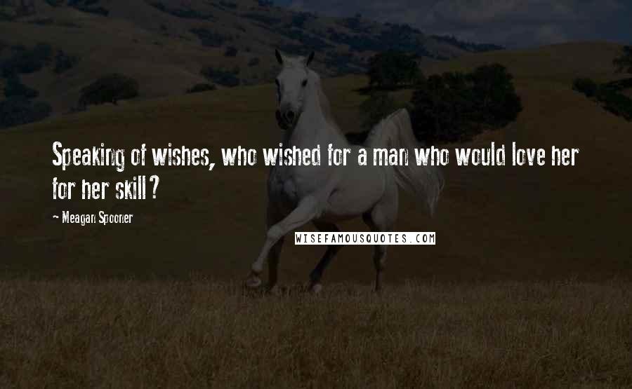 Meagan Spooner Quotes: Speaking of wishes, who wished for a man who would love her for her skill?