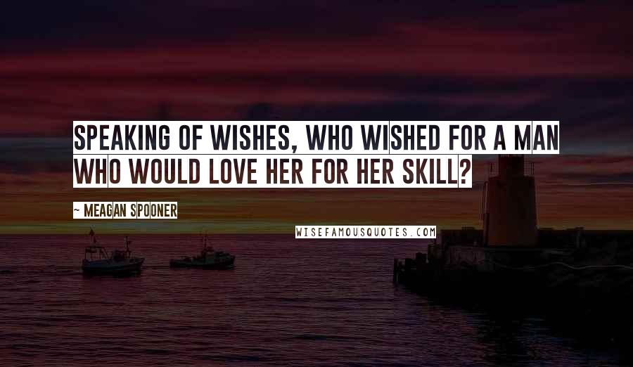 Meagan Spooner Quotes: Speaking of wishes, who wished for a man who would love her for her skill?