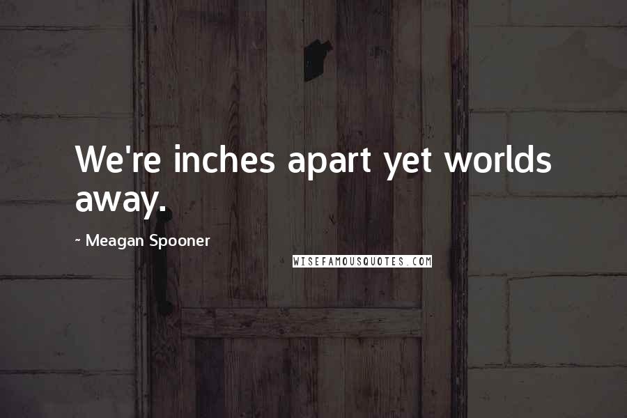 Meagan Spooner Quotes: We're inches apart yet worlds away.