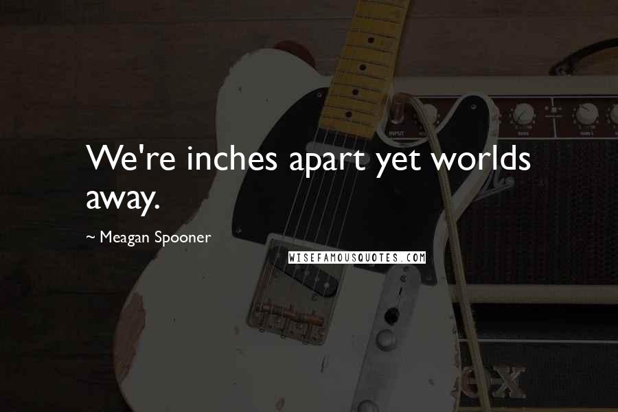 Meagan Spooner Quotes: We're inches apart yet worlds away.