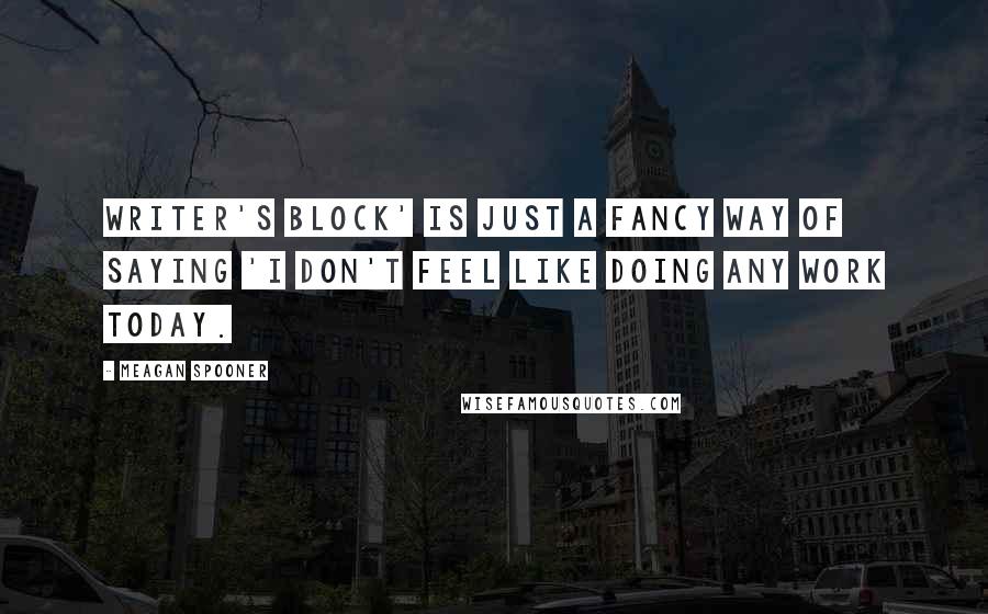 Meagan Spooner Quotes: Writer's block' is just a fancy way of saying 'I don't feel like doing any work today.
