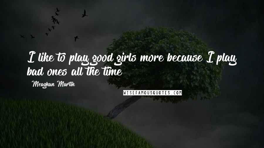 Meaghan Martin Quotes: I like to play good girls more because I play bad ones all the time!