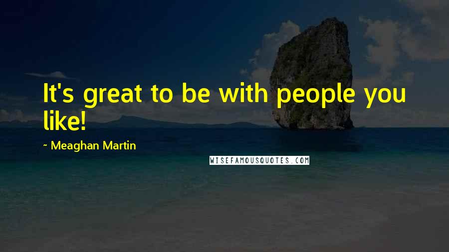 Meaghan Martin Quotes: It's great to be with people you like!