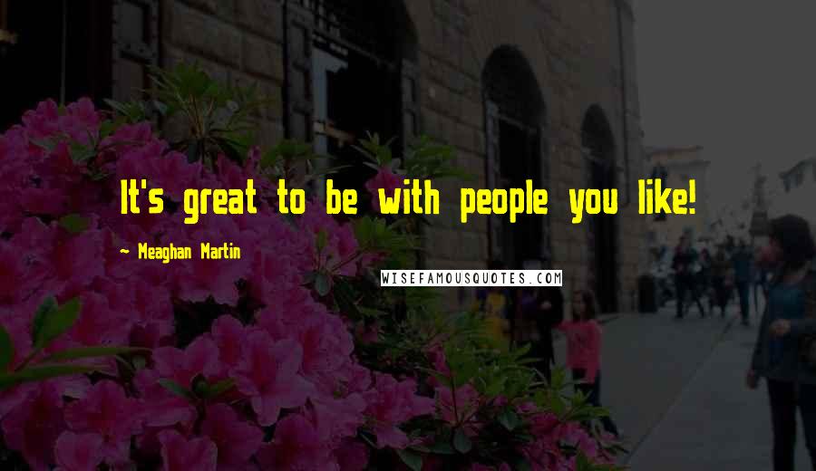 Meaghan Martin Quotes: It's great to be with people you like!