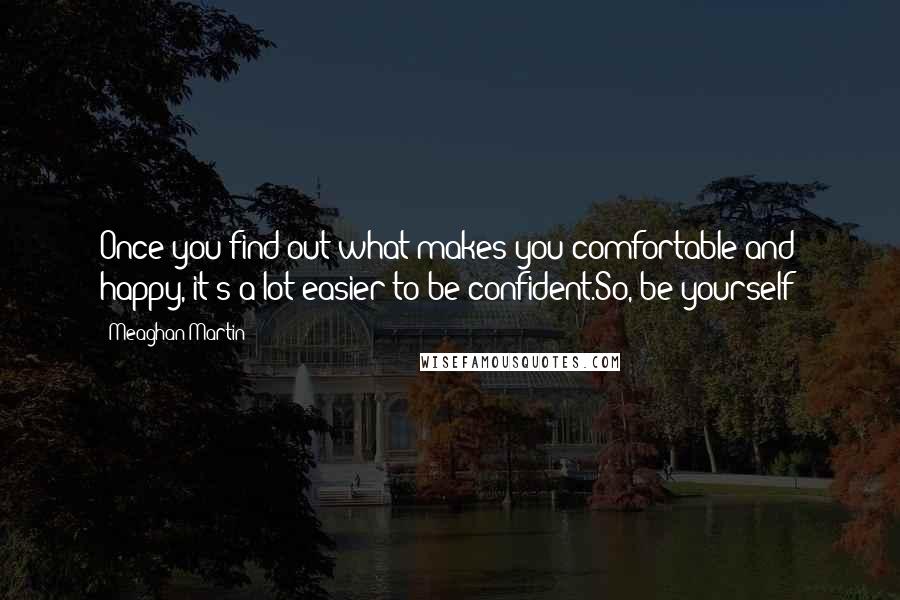 Meaghan Martin Quotes: Once you find out what makes you comfortable and happy, it's a lot easier to be confident.So, be yourself!