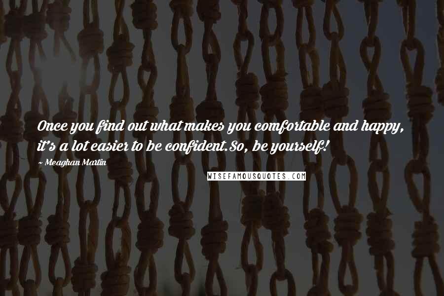 Meaghan Martin Quotes: Once you find out what makes you comfortable and happy, it's a lot easier to be confident.So, be yourself!