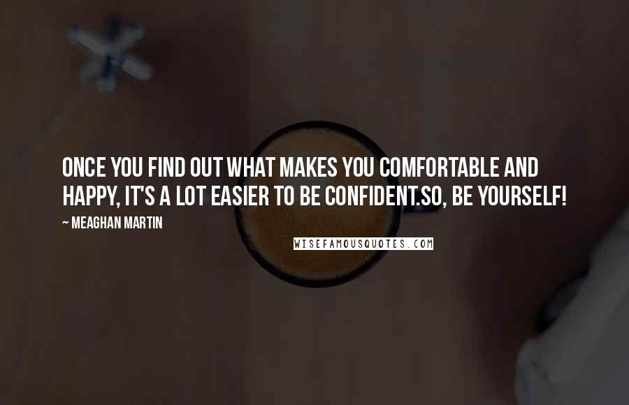 Meaghan Martin Quotes: Once you find out what makes you comfortable and happy, it's a lot easier to be confident.So, be yourself!