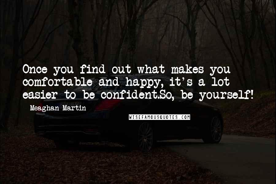 Meaghan Martin Quotes: Once you find out what makes you comfortable and happy, it's a lot easier to be confident.So, be yourself!