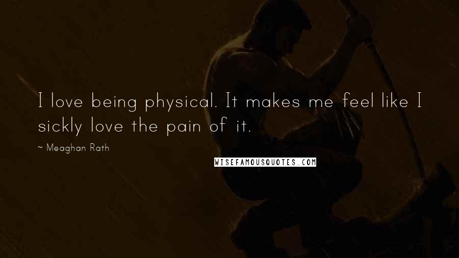 Meaghan Rath Quotes: I love being physical. It makes me feel like I sickly love the pain of it.