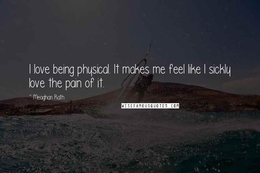 Meaghan Rath Quotes: I love being physical. It makes me feel like I sickly love the pain of it.