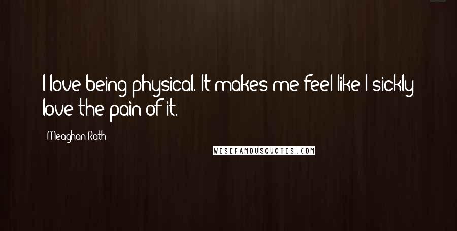 Meaghan Rath Quotes: I love being physical. It makes me feel like I sickly love the pain of it.