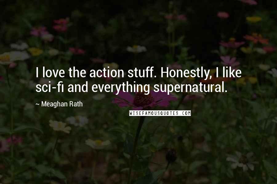 Meaghan Rath Quotes: I love the action stuff. Honestly, I like sci-fi and everything supernatural.