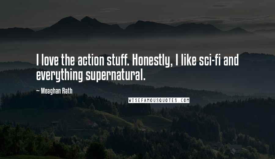 Meaghan Rath Quotes: I love the action stuff. Honestly, I like sci-fi and everything supernatural.