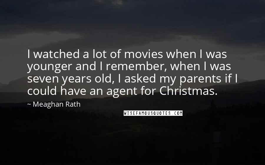 Meaghan Rath Quotes: I watched a lot of movies when I was younger and I remember, when I was seven years old, I asked my parents if I could have an agent for Christmas.