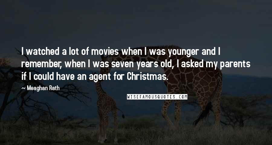 Meaghan Rath Quotes: I watched a lot of movies when I was younger and I remember, when I was seven years old, I asked my parents if I could have an agent for Christmas.