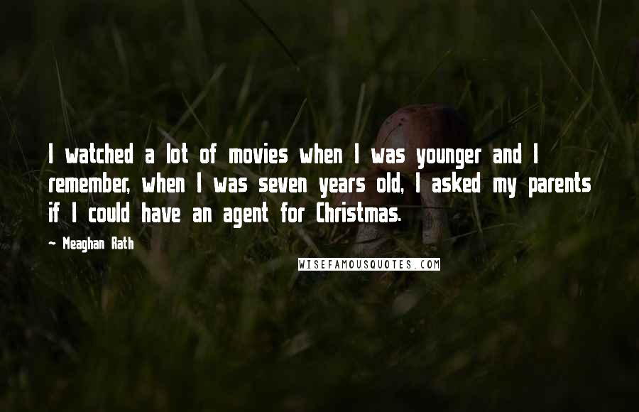 Meaghan Rath Quotes: I watched a lot of movies when I was younger and I remember, when I was seven years old, I asked my parents if I could have an agent for Christmas.