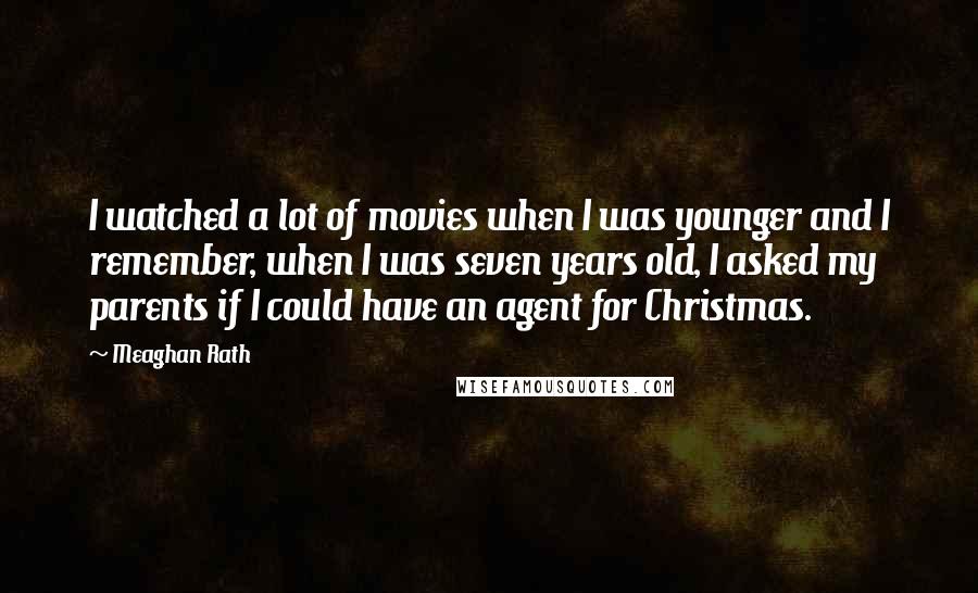 Meaghan Rath Quotes: I watched a lot of movies when I was younger and I remember, when I was seven years old, I asked my parents if I could have an agent for Christmas.