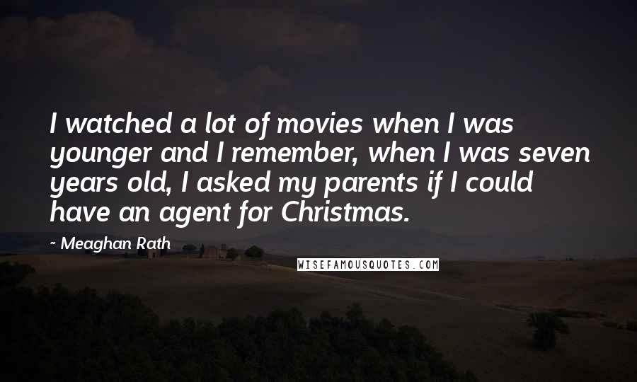 Meaghan Rath Quotes: I watched a lot of movies when I was younger and I remember, when I was seven years old, I asked my parents if I could have an agent for Christmas.