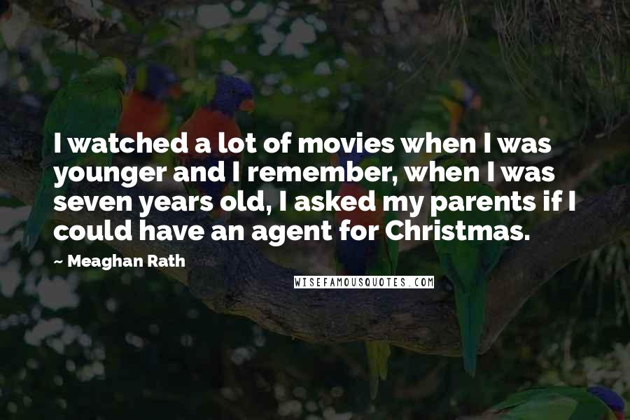 Meaghan Rath Quotes: I watched a lot of movies when I was younger and I remember, when I was seven years old, I asked my parents if I could have an agent for Christmas.