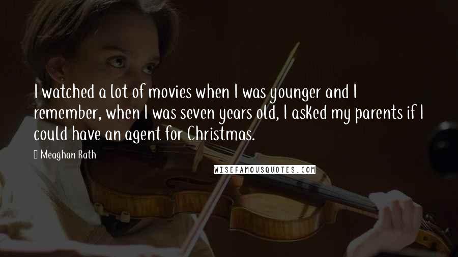 Meaghan Rath Quotes: I watched a lot of movies when I was younger and I remember, when I was seven years old, I asked my parents if I could have an agent for Christmas.