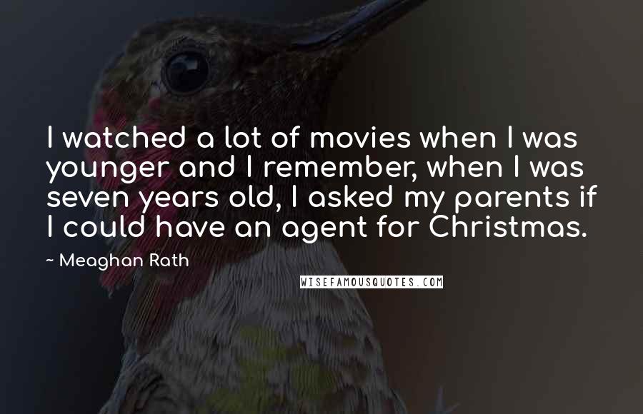 Meaghan Rath Quotes: I watched a lot of movies when I was younger and I remember, when I was seven years old, I asked my parents if I could have an agent for Christmas.