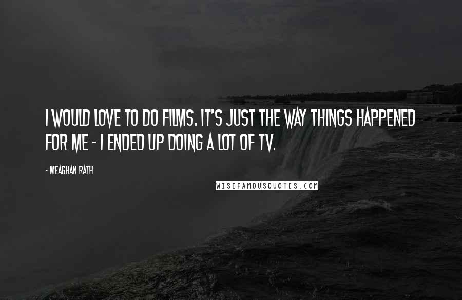 Meaghan Rath Quotes: I would love to do films. It's just the way things happened for me - I ended up doing a lot of TV.